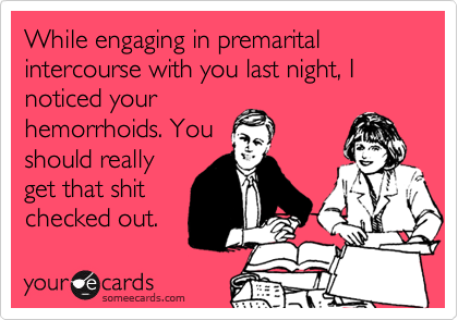 While engaging in premarital intercourse with you last night, I noticed your
hemorrhoids. You
should really
get that shit
checked out.