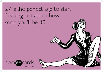 27 is the perfect age to start
freaking out about how
soon you'll be 30. 