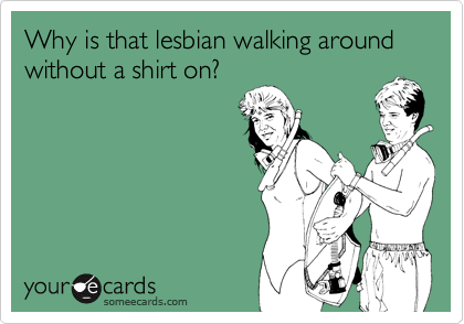 Why is that lesbian walking around without a shirt on?