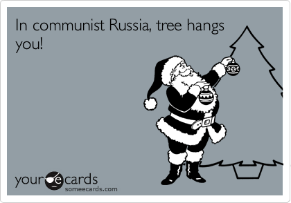 In communist Russia, tree hangs you!