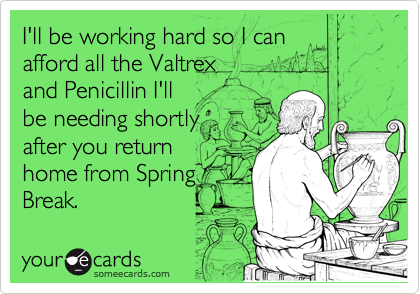 I'll be working hard so I can 
afford all the Valtrex 
and Penicillin I'll 
be needing shortly
after you return
home from Spring
Break.