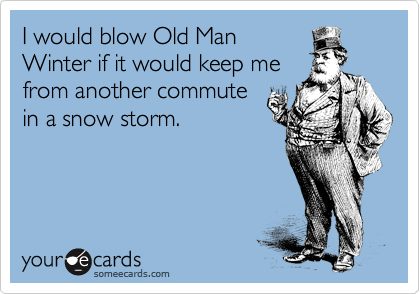 I would blow Old Man
Winter if it would keep me
from another commute
in a snow storm.