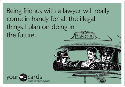 Being friends with a lawyer will really come in handy for all the illegal things I plan on doing inthe future.