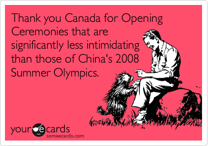 Thank you Canada for Opening Ceremonies that are
significantly less intimidating
than those of China's 2008
Summer Olympics.