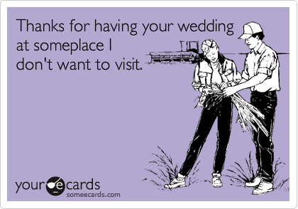 Thanks for having your wedding
at someplace I
don't want to visit.