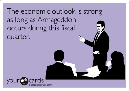 The economic outlook is strong 
as long as Armageddon
occurs during this fiscal
quarter.
