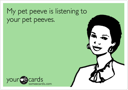 My pet peeve is listening to your pet peeves.
