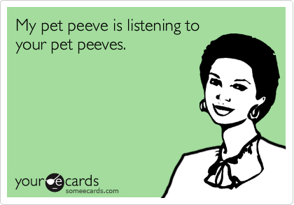 My pet peeve is listening to 
your pet peeves.