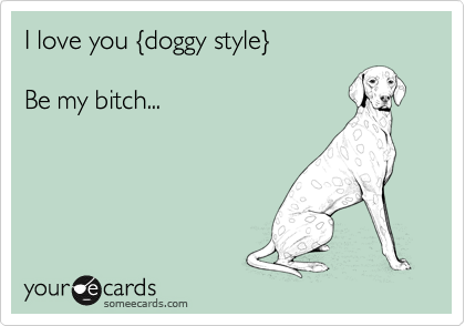 I love you {doggy style}

Be my bitch...