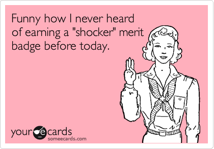Funny how I never heard
of earning a "shocker" merit
badge before today.