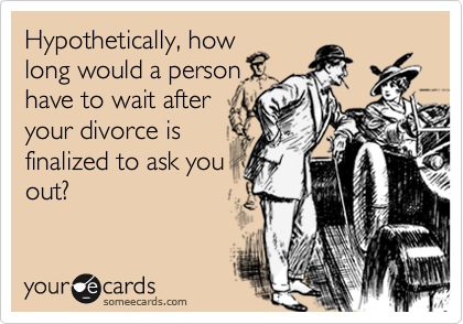 Hypothetically, how
long would a person
have to wait after
your divorce is
finalized to ask you
out?