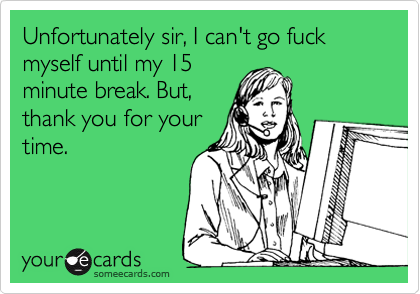 Unfortunately sir, I can't go fuck myself until my 15
minute break. But,
thank you for your
time. 
