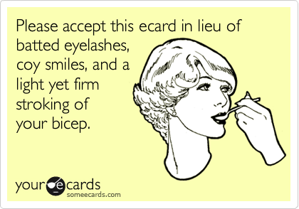 Please accept this ecard in lieu of batted eyelashes,
coy smiles, and a
light yet firm
stroking of
your bicep.