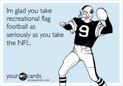 Im glad you take
recreational flag
football as
seriously as you take
the NFL.