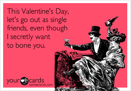 This Valentine's Day,
let's go out as single
friends, even though
I secretly want
to bone you.