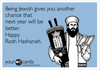Being Jewish gives you another chance that
next year will be
better.  
Happy
Rosh Hashanah.