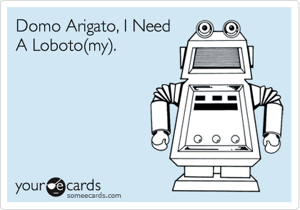 Domo Arigato, I NeedA Loboto(my).