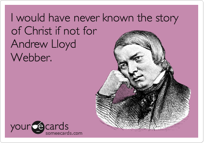 I would have never known the story of Christ if not for
Andrew Lloyd
Webber.