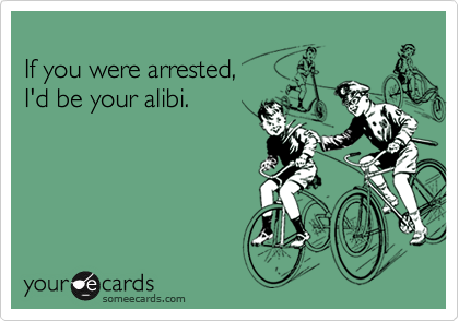 
If you were arrested, 
I'd be your alibi.