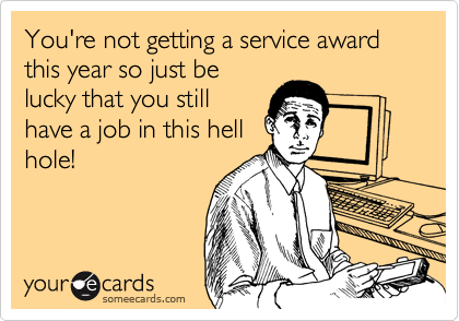 You're not getting a service award this year so just be
lucky that you still
have a job in this hell
hole!
