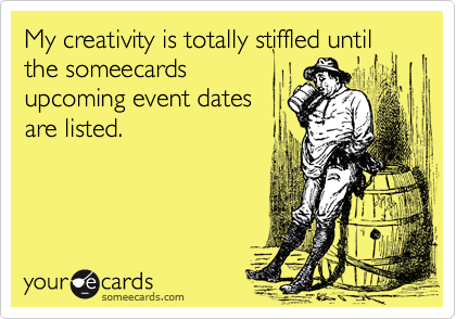My creativity is totally stiffled until the someecardsupcoming event dates are listed. 