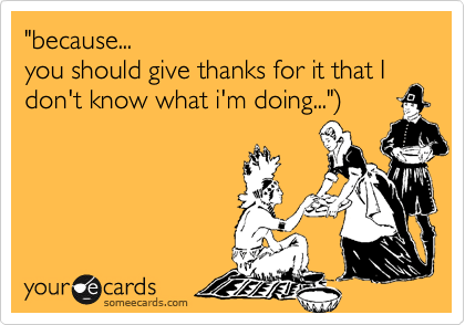 "because...
you should give thanks for it that I don't know what i'm doing...")
