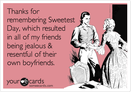 Thanks for
remembering Sweetest
Day, which resulted
in all of my friends
being jealous &
resentful of their
own boyfriends.