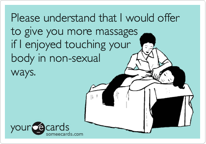 Please understand that I would offer to give you more massages
if I enjoyed touching your
body in non-sexual
ways.