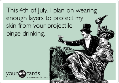 This 4th of July, I plan on wearing enough layers to protect my
skin from your projectile
binge drinking.