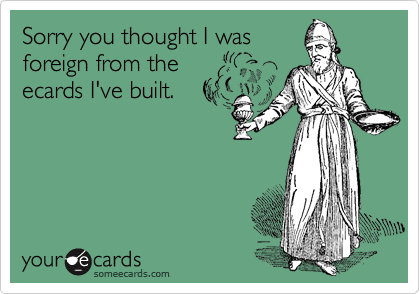 Sorry you thought I was
foreign from the
ecards I've built.