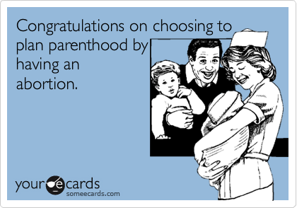Congratulations on choosing to
plan parenthood by
having an
abortion.