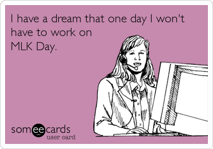 I have a dream that one day I won't have to work on MLK Day.