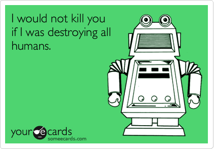 I would not kill youif I was destroying all humans.