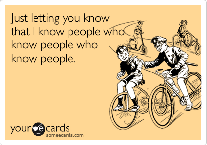 Just letting you know
that I know people who
know people who
know people.