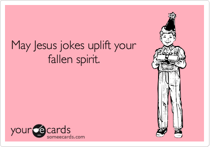 

May Jesus jokes uplift your
           fallen spirit.