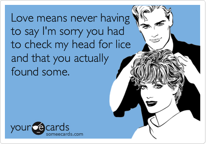 Love means never having
to say I'm sorry you had
to check my head for lice
and that you actually
found some.