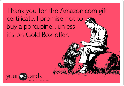 Thank you for the Amazon.com gift certificate. I promise not to
buy a porcupine... unless
it's on Gold Box offer.