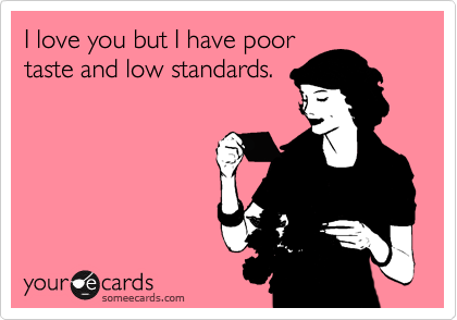 I love you but I have poor
taste and low standards.