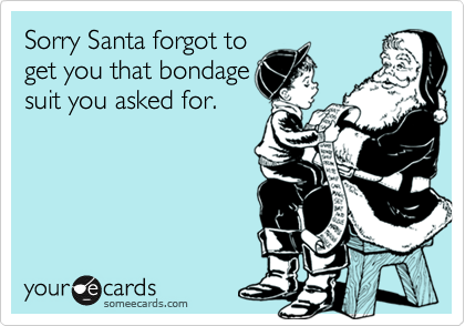 Sorry Santa forgot to
get you that bondage
suit you asked for.