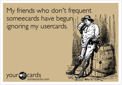 My friends who don't frequent
someecards have begun
ignoring my usercards.