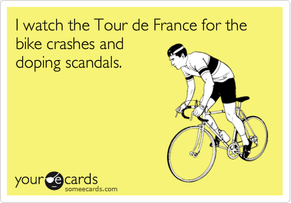 I watch the Tour de France for the bike crashes and
doping scandals.