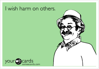 I wish harm on others.