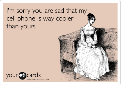 I'm sorry you are sad that my
cell phone is way cooler
than yours.