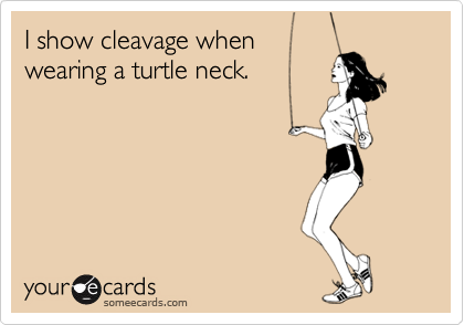 I show cleavage when
wearing a turtle neck.