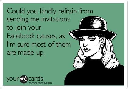 Could you kindly refrain from sending me invitations
to join your
Facebook causes, as
I'm sure most of them
are made up.