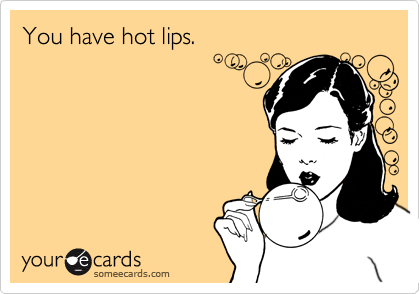 You have hot lips.