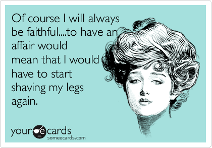 Of course I will always
be faithful....to have an
affair would
mean that I would
have to start
shaving my legs
again.