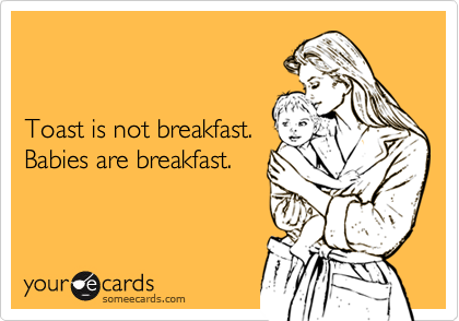 Toast is not breakfast.Babies are breakfast.