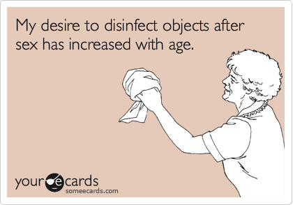 My desire to disinfect objects after sex has increased with age.