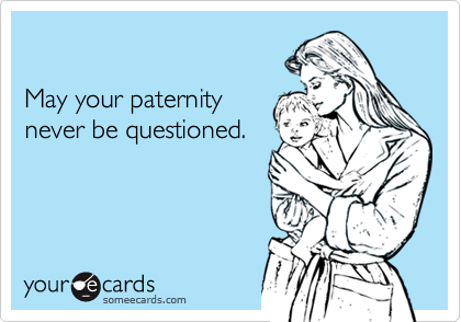 

May your paternity
never be questioned.